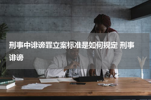 刑事中诽谤罪立案标准是如何规定 刑事 诽谤