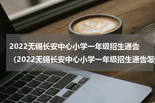 2022无锡长安中心小学一年级招生通告（2022无锡长安中心小学一年级招生通告怎么写）
