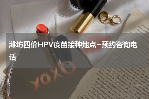 潍坊四价HPV疫苗接种地点+预约咨询电话