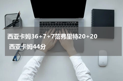 西亚卡姆36+7+7范弗里特20+20 西亚卡姆44分