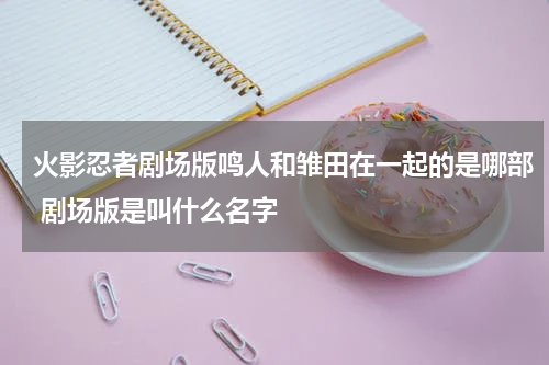 火影忍者剧场版鸣人和雏田在一起的是哪部 剧场版是叫什么名字