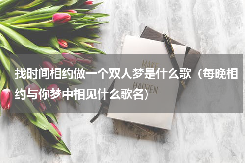找时间相约做一个双人梦是什么歌（每晚相约与你梦中相见什么歌名）