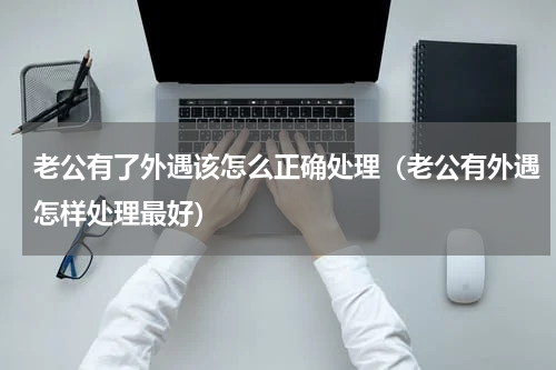 老公有了外遇该怎么正确处理（老公有外遇怎样处理最好）