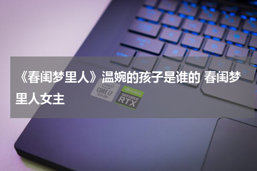 《春闺梦里人》温婉的孩子是谁的 春闺梦里人女主