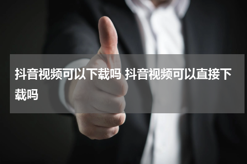 抖音视频可以下载吗 抖音视频可以直接下载吗