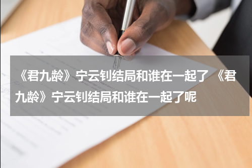 《君九龄》宁云钊结局和谁在一起了 《君九龄》宁云钊结局和谁在一起了呢