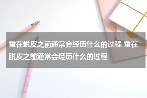 蚕在蜕皮之前通常会经历什么的过程 蚕在脱皮之前通常会经历什么的过程