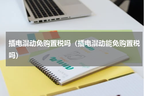 插电混动免购置税吗（插电混动能免购置税吗）