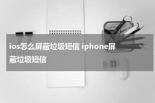 ios怎么屏蔽垃圾短信 iphone屏蔽垃圾短信