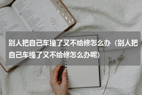别人把自己车撞了又不给修怎么办（别人把自己车撞了又不给修怎么办呢）