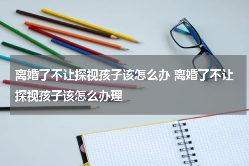 离婚了不让探视孩子该怎么办 离婚了不让探视孩子该怎么办理
