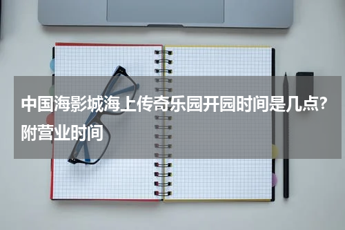 中国海影城海上传奇乐园开园时间是几点？附营业时间