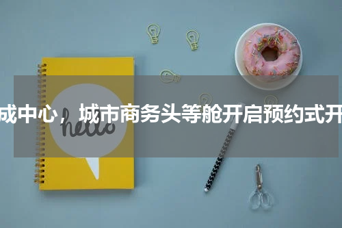 和成中心，城市商务头等舱开启预约式开放