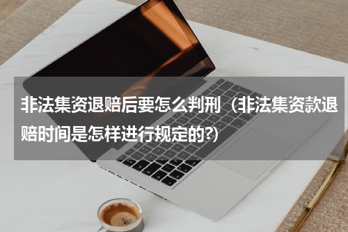 非法集资退赔后要怎么判刑（非法集资款退赔时间是怎样进行规定的?）