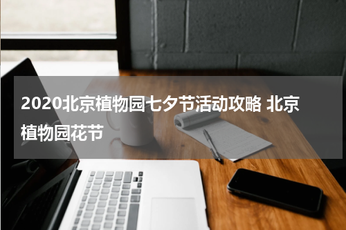 2020北京植物园七夕节活动攻略 北京植物园花节