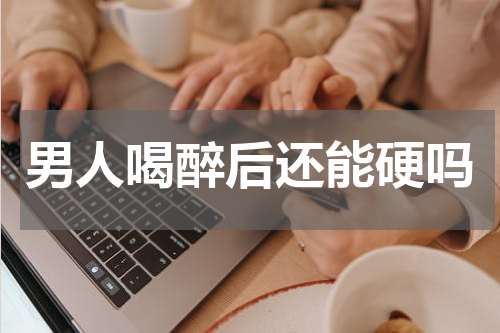 男人喝醉后还能硬吗