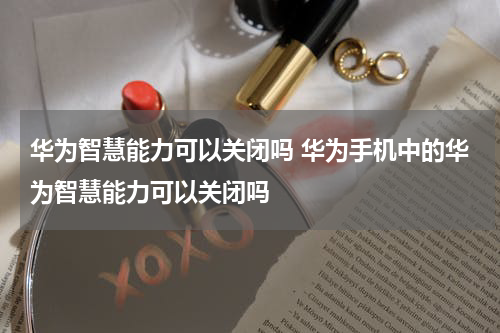 华为智慧能力可以关闭吗 华为手机中的华为智慧能力可以关闭吗