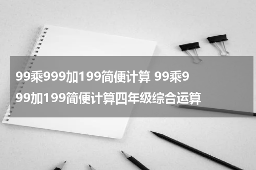 99乘999加199简便计算 99乘999加199简便计算四年级综合运算