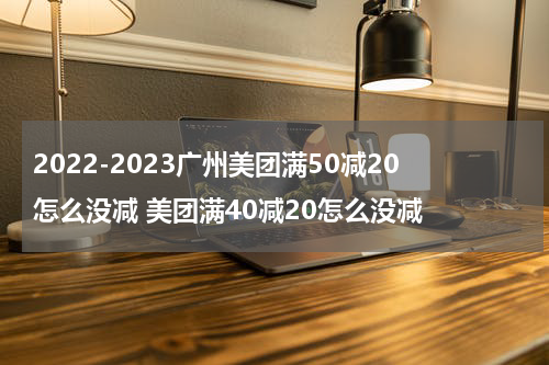 2022-2023广州美团满50减20怎么没减 美团满40减20怎么没减