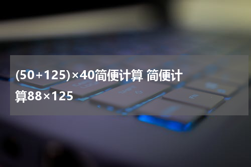 (50+125)×40简便计算 简便计算88×125