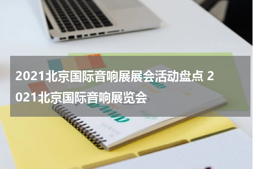 2021北京国际音响展展会活动盘点 2021北京国际音响展览会