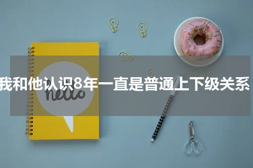 我和他认识8年一直是普通上下级关系