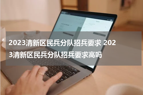 2023清新区民兵分队招兵要求 2023清新区民兵分队招兵要求高吗