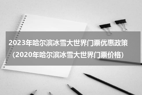 2023年哈尔滨冰雪大世界门票优惠政策（2020年哈尔滨冰雪大世界门票价格）