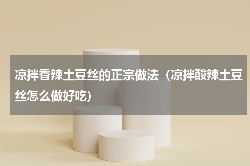 凉拌香辣土豆丝的正宗做法（凉拌酸辣土豆丝怎么做好吃）