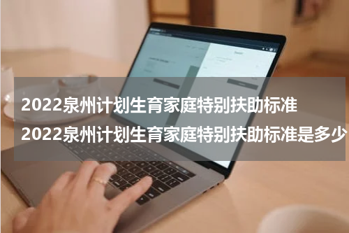 2022泉州计划生育家庭特别扶助标准 2022泉州计划生育家庭特别扶助标准是多少