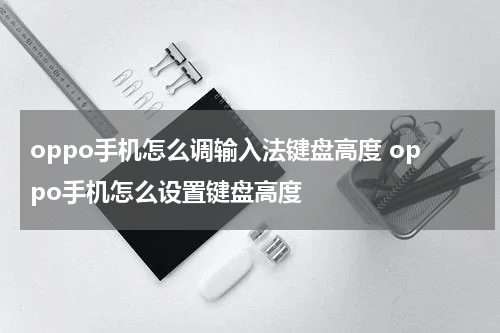 oppo手机怎么调输入法键盘高度 oppo手机怎么设置键盘高度