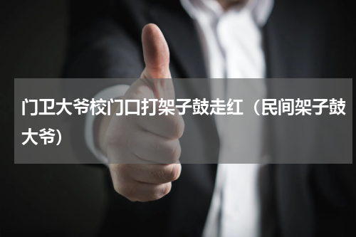 门卫大爷校门口打架子鼓走红（民间架子鼓大爷）