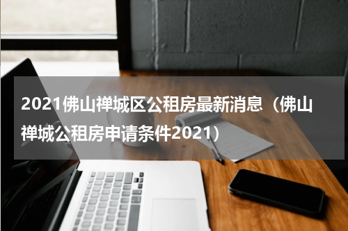 2021佛山禅城区公租房最新消息（佛山禅城公租房申请条件2021）