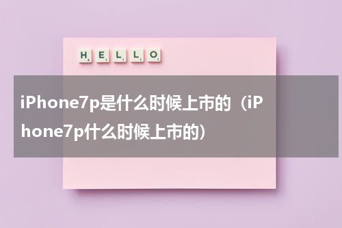 iPhone7p是什么时候上市的（iPhone7p什么时候上市的）