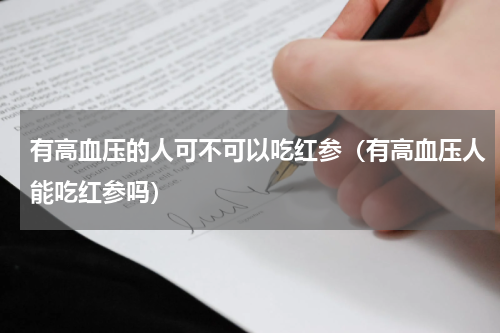 有高血压的人可不可以吃红参（有高血压人能吃红参吗）