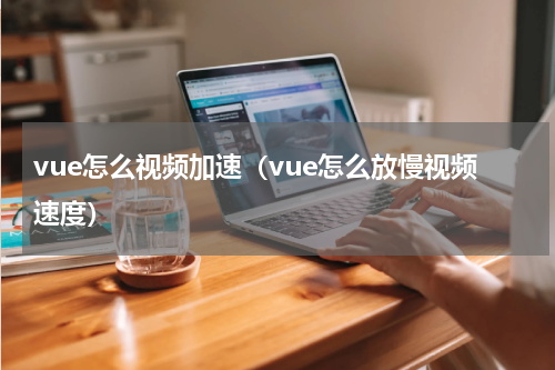 vue怎么视频加速（vue怎么放慢视频速度）