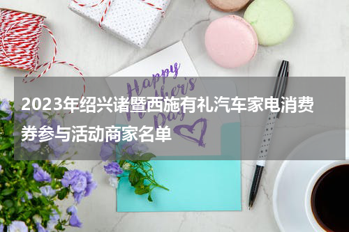 2023年绍兴诸暨西施有礼汽车家电消费券参与活动商家名单