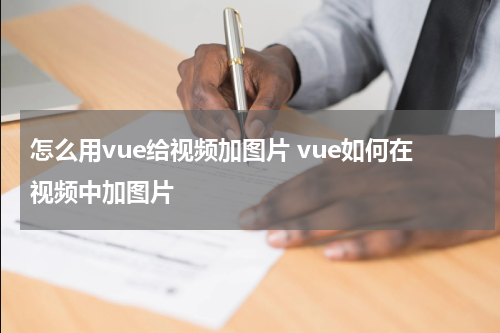怎么用vue给视频加图片 vue如何在视频中加图片