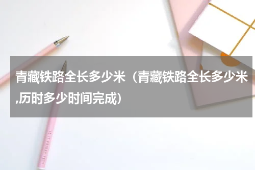青藏铁路全长多少米（青藏铁路全长多少米,历时多少时间完成）