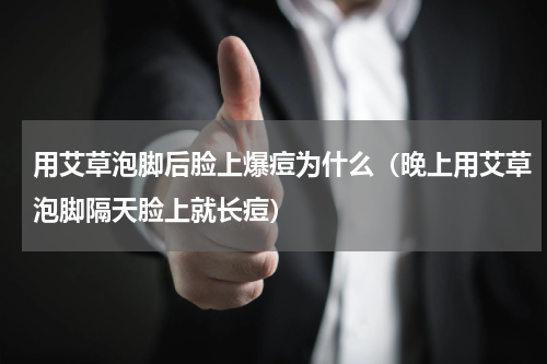 用艾草泡脚后脸上爆痘为什么（晚上用艾草泡脚隔天脸上就长痘）