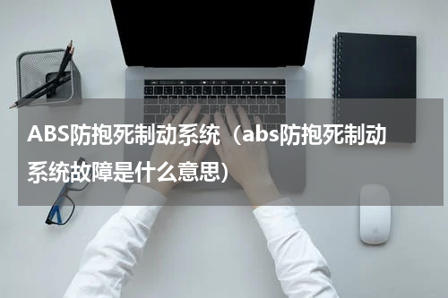 ABS防抱死制动系统（abs防抱死制动系统故障是什么意思）