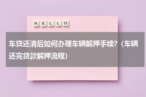 车贷还清后如何办理车辆解押手续?（车辆还完贷款解押流程）