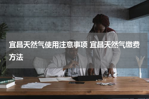宜昌天然气使用注意事项 宜昌天然气缴费方法