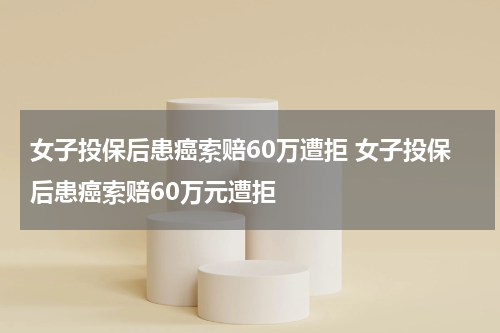 女子投保后患癌索赔60万遭拒 女子投保后患癌索赔60万元遭拒