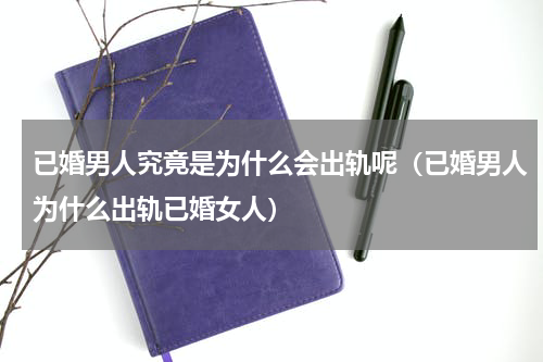 已婚男人究竟是为什么会出轨呢（已婚男人为什么出轨已婚女人）