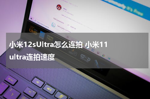 小米12sUltra怎么连拍 小米11ultra连拍速度