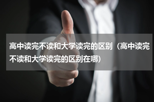 高中读完不读和大学读完的区别（高中读完不读和大学读完的区别在哪）