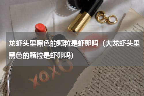 龙虾头里黑色的颗粒是虾卵吗（大龙虾头里黑色的颗粒是虾卵吗）