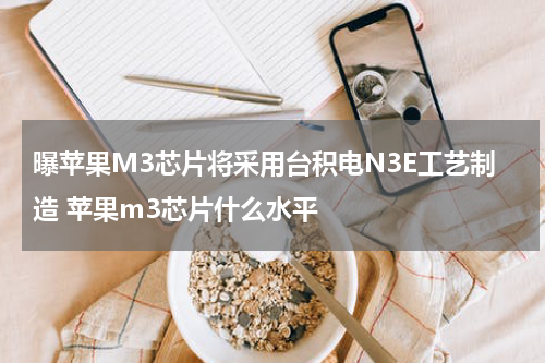 曝苹果M3芯片将采用台积电N3E工艺制造 苹果m3芯片什么水平
