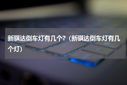 新骐达倒车灯有几个?（新骐达倒车灯有几个灯）